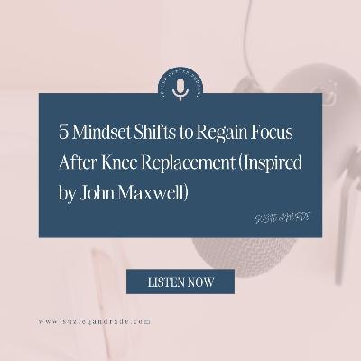 5 Mindset Shifts to Regain Focus After Knee Replacement (Inspired by John Maxwell)