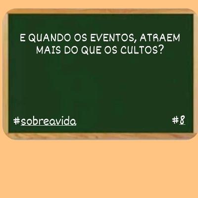 E QUANDO OS EVENTOS, ATRAEM MAIS DO QUE OS CULTOS? SOBRE A VIDA #8