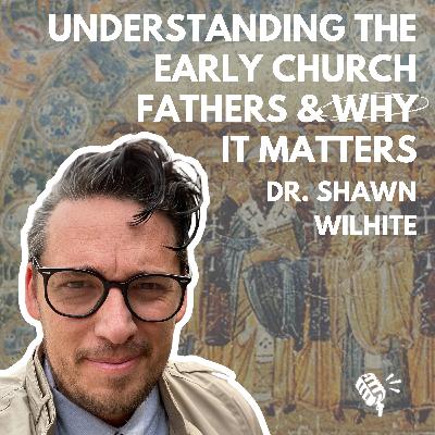 Understanding the Early Church Fathers and Why It Matters: Dr. Shawn Wilhite