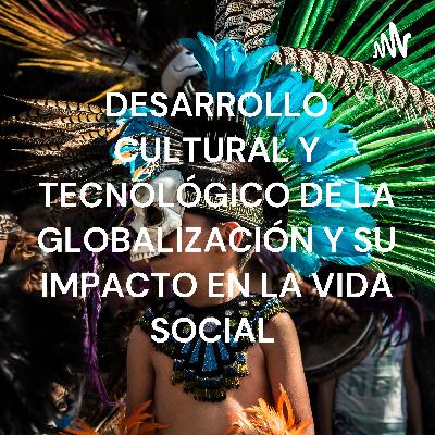 Desarrollo cultural y tecnológico de la globalización y su impacto en la vida social.