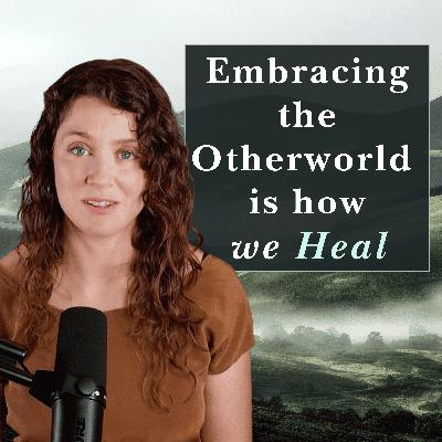 Embracing the Otherworld is How we Heal