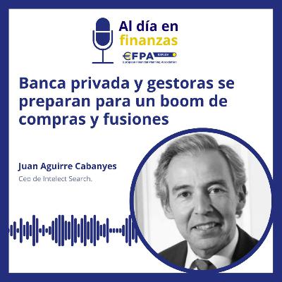 44. Banca privada y gestoras se preparan para un boom de compras y fusiones - Juan Aguirre Cabanyes 44. Banca privada y gestoras se preparan para un boom de compras y fusiones - Juan Aguirre Cabanyes
