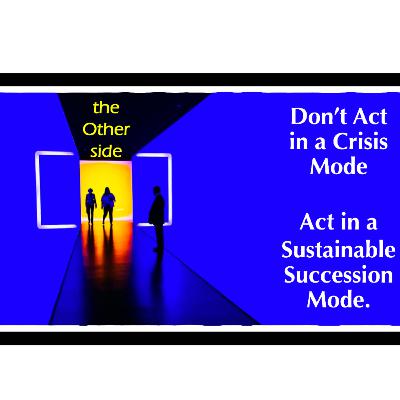DON'T ACT in a CRISIS MODE; ACT in a SUCCESSION MODE
