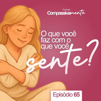 #65 - O que você faz com o que sente? - Compassivamente