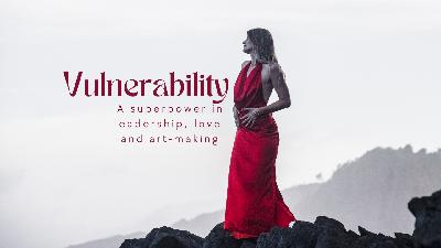Vulnerability: A Superpower in Leadership, Love & Art-Making