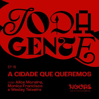 #016 A CIDADE QUE QUEREMOS com Ailce Moreira, Mônica Francisco e Wesley Teixeira | Toda Gente