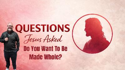 Questions Jesus Asked: Do You Want To Be Made Whole?