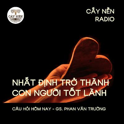 Nhất định trở thành con người tốt lành | GS Phan Văn Trường | Cấy Nền Radio | #CauHoiHomNay145