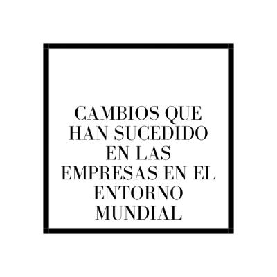 Cambios que han sucedido en las empresas en el entorno mundial Cambios que han sucedido en las empresas en el entorno mundial