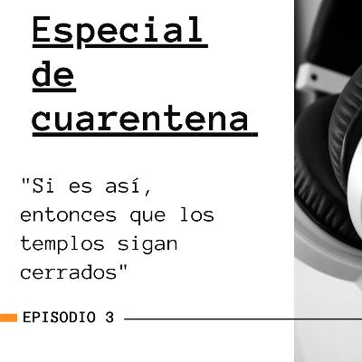 Especial de Cuarentena: "Si es así, entonces que los templos sigan cerrados" Episodio 3.