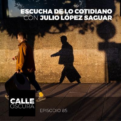 Calle Oscura 85: Escucha de lo Cotidiano con Julio López Saguar
