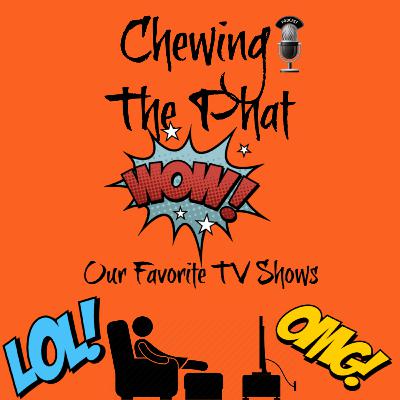 Chewing The Phat Season 2 Ep 22: Our Favorite TV Shows