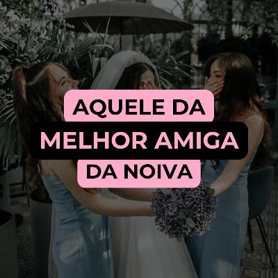 AQUELE DA MELHOR AMIGA DA NOIVA