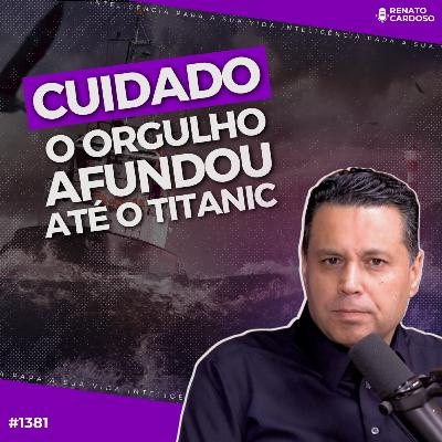 #1381: CUIDADO O ORGULHO AFUNDOU ATÉ O TITANIC