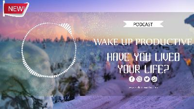 HAVE YOU LIVED YOUR LIFE? | WAKE UP PRODUCTIVE HAVE YOU LIVED YOUR LIFE? | WAKE UP PRODUCTIVE