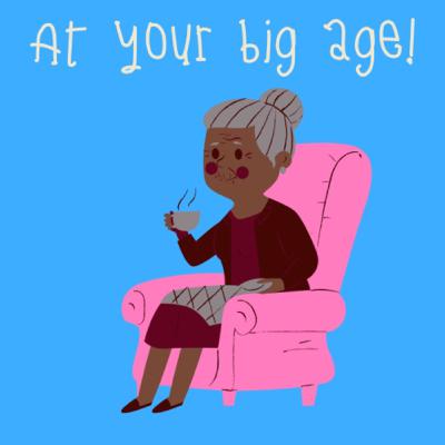 at your big age! (getting older) at your big age! (getting older)