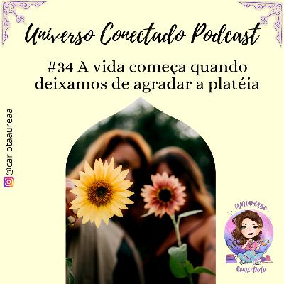 #34 A vida começa quando deixamos de agradar a platéia