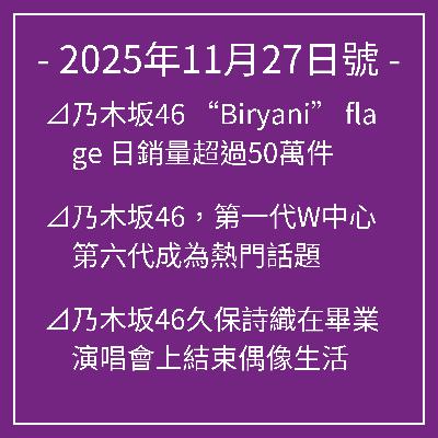 11月27日號⊿乃木坂46 “Biryani” flage 日銷量超過50萬件⊿乃木坂46,第一代W中心第六代成為熱門話題⊿乃木坂46久保詩織在畢業演唱會上結束偶像生活⊿乃木坂46同久保詩織畢業,迎戰最後階段⊿乃木坂46尤田雄樹等登上《bis》最後一期封面… 11月27日號⊿乃木坂46 “Biryani” flage 日銷量超過50萬件⊿乃木坂46,第一代W中心第六代成為熱門話題⊿乃木坂46久保詩織在畢業演唱會上結束偶像生活⊿乃木坂46同久保詩織畢業,迎戰最後階段⊿乃木坂46尤田雄樹等登上《bis》最後一期封面…