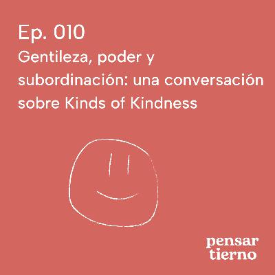 Ep. 010 | Gentileza, poder y subordinación: una conversación sobre Kinds of Kindness