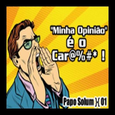 Papo Solum {01} - "Minha Opinião" é o Car@#$%* !