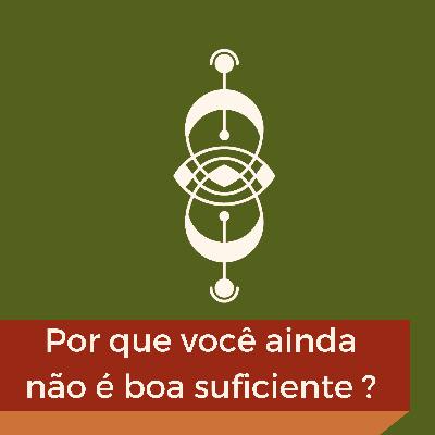 EP05 Por que você ainda não é boa suficiente ?