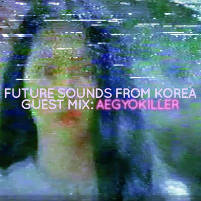 Future Sounds from Korea 11. Guest Mix: AEGYOKILLER