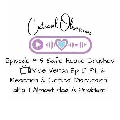 Episode # 9 Safe House Crushes - Vice Versa Ep 5 Pt. 2 Reaction & Critical Discussion aka ‘I Almost Had A Problem’