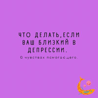 Что делать, если ваш близкий в депрессии. О чувствах помогающего. Что делать, если ваш близкий в депрессии. О чувствах помогающего.