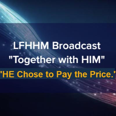 LFHHM Sunday Broadcast, Together with HIM. “HE Chose to Pay the Price .” LFHHM Sunday Broadcast, Together with HIM. “HE Chose to Pay the Price .”