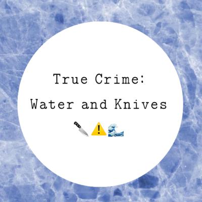 True Crime Week: Water and Knives 🔪
