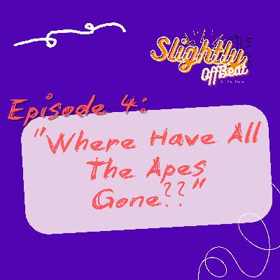 Ep4: "Where Have All The Apes Gone??"