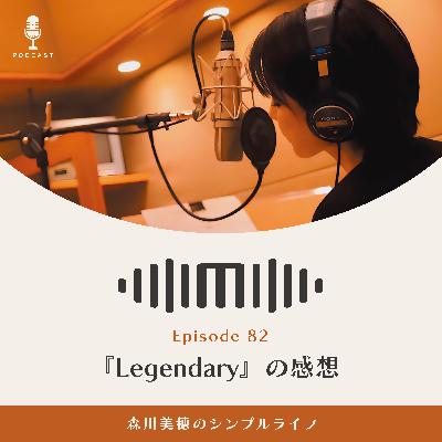#82 『Legendary』の感想 / 森川美穂のシンプルライフ