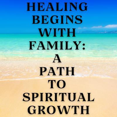Healing Begins with Family: A Path to Spiritual Growth