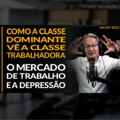 JK Cast #222 - Como a Classe Dominante vê os Trabalhadores, Mercado de Trabalho e Depressão