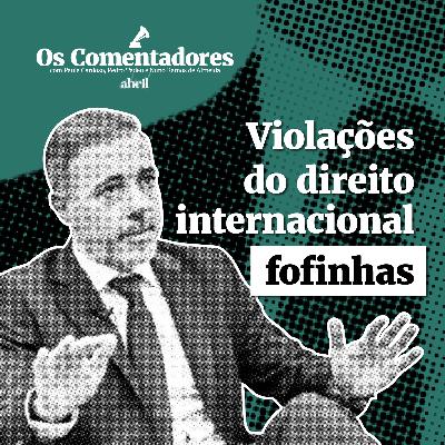 Os Comentadores #134 - Violações do direito internacional fofinhas