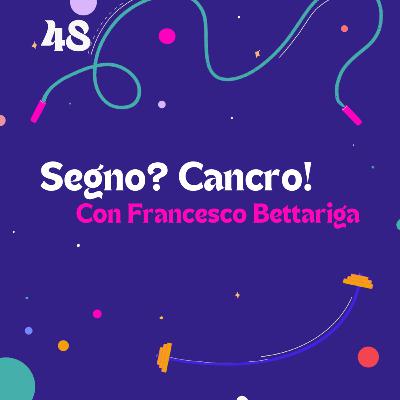 48. Segno? Cancro! - con Francesco Bettariga