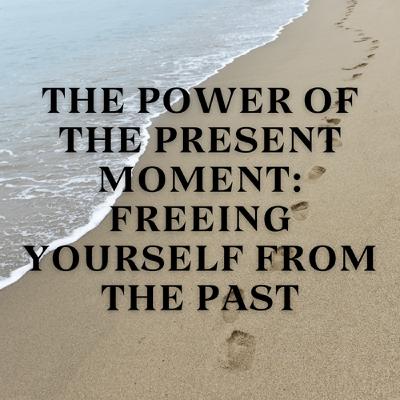 The Power of the Present Moment: Freeing Yourself from the Past The Power of the Present Moment: Freeing Yourself from the Past