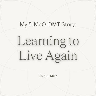 Ep.16 — Mike | Learning to Live Again ~ 5-MeO-DMT Journey