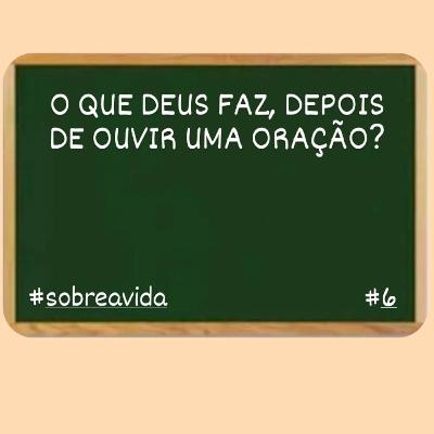 O QUE DEUS FAZ DEPOIS DE OUVIR UMA ORAÇÃO? SOBRE A VIDA #6