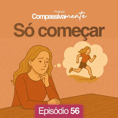 #56 - Só começar - Compassivamente