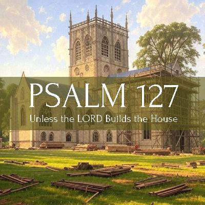 Unless the LORD Builds the House (Psalm 127)