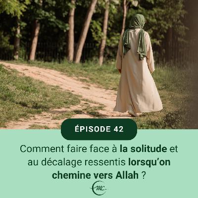 42 - Comment faire face à la solitude et au décalage ressentis quand on chemine vers Allah ?