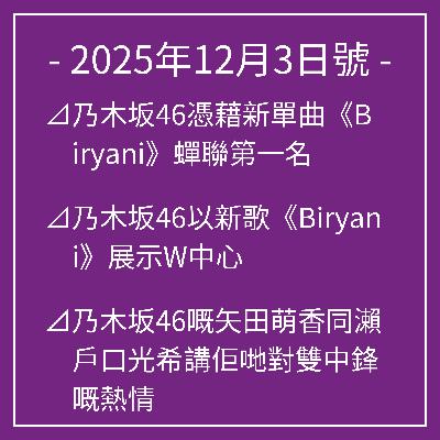 12月3日號⊿乃木坂46憑藉新單曲《Biryani》蟬聯第一名⊿乃木坂46以新歌《Biryani》展示W中心⊿乃木坂46嘅矢田萌香同瀨戶口光希講佢哋對雙中鋒嘅熱情⊿乃木坂46梅澤南推出第二本寫真集⊿乃木坂46將翻唱昭和歌曲… 12月3日號⊿乃木坂46憑藉新單曲《Biryani》蟬聯第一名⊿乃木坂46以新歌《Biryani》展示W中心⊿乃木坂46嘅矢田萌香同瀨戶口光希講佢哋對雙中鋒嘅熱情⊿乃木坂46梅澤南推出第二本寫真集⊿乃木坂46將翻唱昭和歌曲…