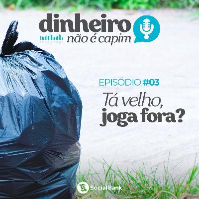 03 - Tá velho, joga fora?