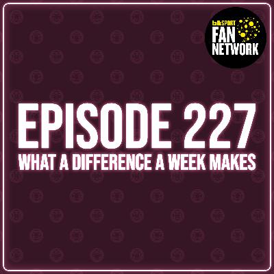 Episode 227 - What A Difference A Week Makes