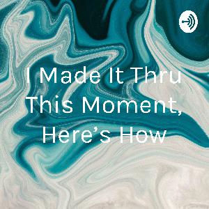 I Made It Thru This Moment and This Is How... I Made It Thru This Moment and This Is How...