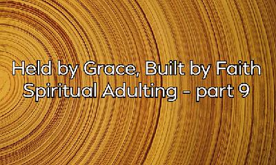 Held by Grace, Built by Faith - Spiritual Adulting – part 9 Held by Grace, Built by Faith - Spiritual Adulting – part 9