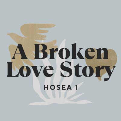 A BROKEN LOVE STORY - Hosea 1 A BROKEN LOVE STORY - Hosea 1