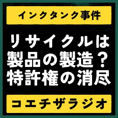 【特許判例解説#021】リサイクルと特許。「新たな製造」を巡る最高裁インクタンク事件【声で聞く知財：コエチザラジオ】