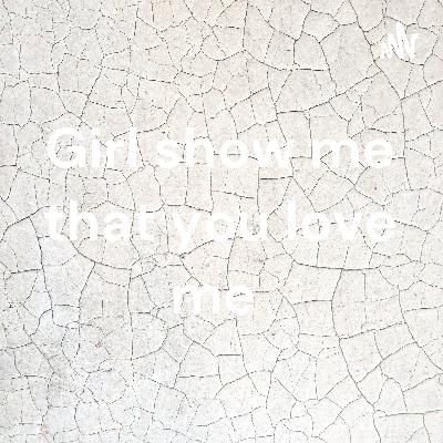 Girl show me that you love me